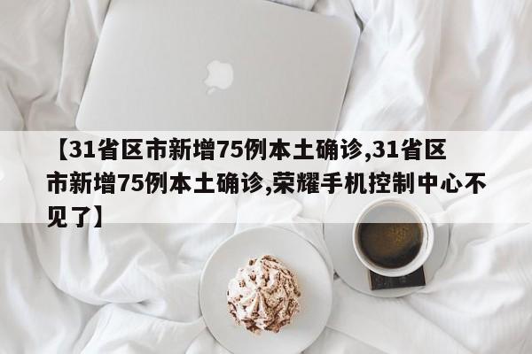 【31省区市新增75例本土确诊,31省区市新增75例本土确诊,荣耀手机控制中心不见了】