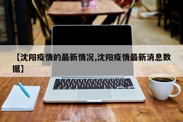 【沈阳疫情的最新情况,沈阳疫情最新消息数据】