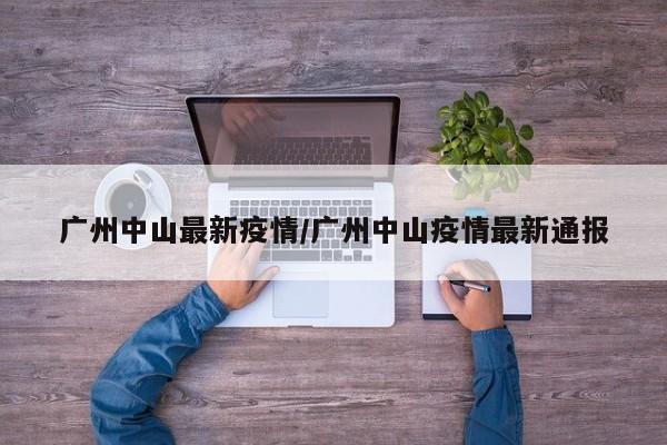 广州中山最新疫情/广州中山疫情最新通报