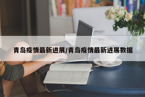 青岛疫情最新进展/青岛疫情最新进展数据