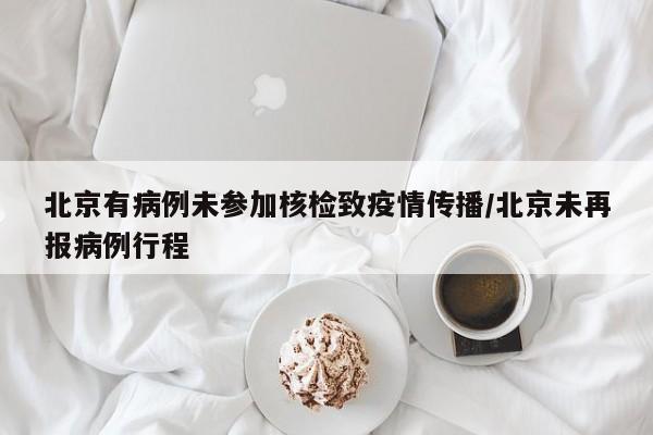 北京有病例未参加核检致疫情传播/北京未再报病例行程