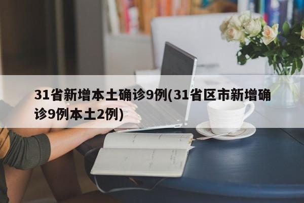 31省新增本土确诊9例(31省区市新增确诊9例本土2例)