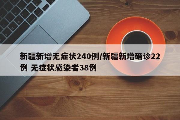 新疆新增无症状240例/新疆新增确诊22例 无症状感染者38例