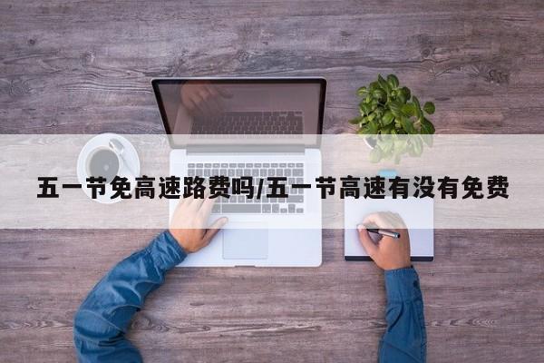 五一节免高速路费吗/五一节高速有没有免费