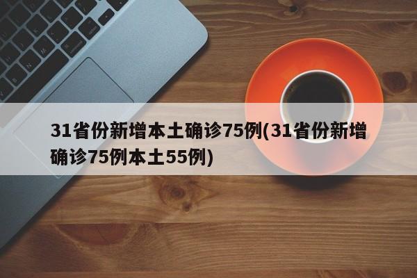 31省份新增本土确诊75例(31省份新增确诊75例本土55例)