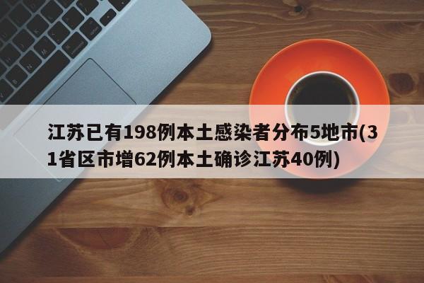 江苏已有198例本土感染者分布5地市(31省区市增62例本土确诊江苏40例)