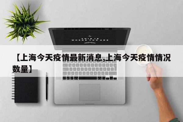 【上海今天疫情最新消息,上海今天疫情情况数量】