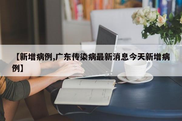 【新增病例,广东传染病最新消息今天新增病例】
