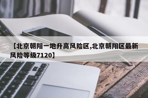 【北京朝阳一地升高风险区,北京朝阳区最新风险等级7120】