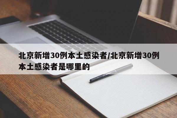 北京新增30例本土感染者/北京新增30例本土感染者是哪里的