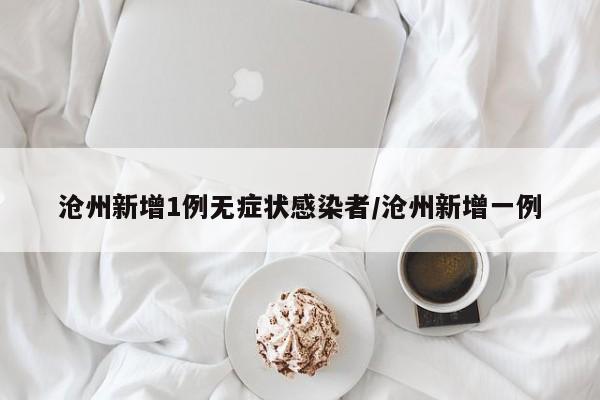沧州新增1例无症状感染者/沧州新增一例