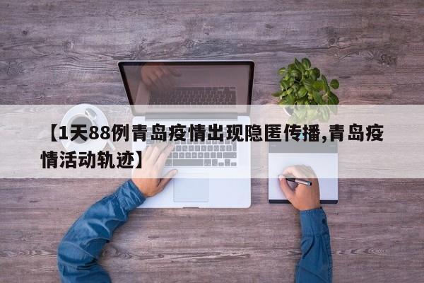 【1天88例青岛疫情出现隐匿传播,青岛疫情活动轨迹】