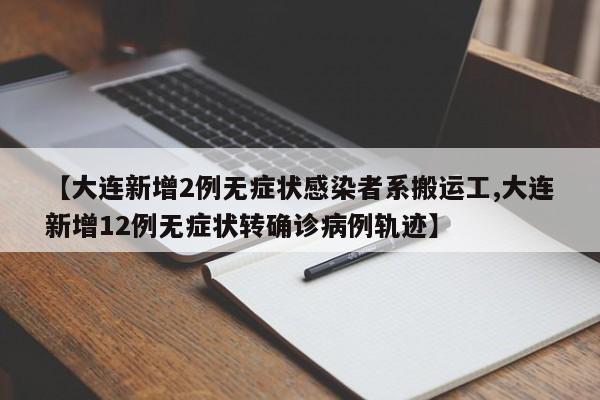 【大连新增2例无症状感染者系搬运工,大连新增12例无症状转确诊病例轨迹】