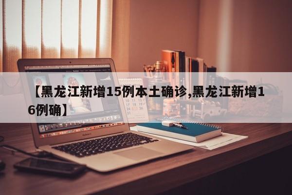 【黑龙江新增15例本土确诊,黑龙江新增16例确】