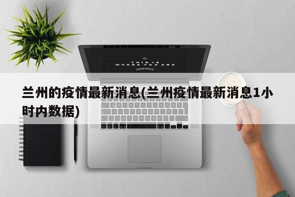 兰州的疫情最新消息(兰州疫情最新消息1小时内数据)