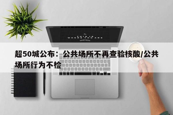 超50城公布：公共场所不再查验核酸/公共场所行为不检