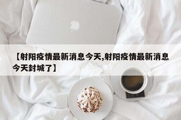 【射阳疫情最新消息今天,射阳疫情最新消息今天封城了】