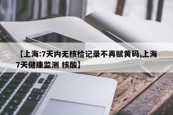 【上海:7天内无核检记录不再赋黄码,上海7天健康监测 核酸】