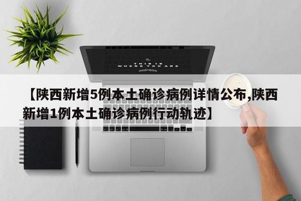 【陕西新增5例本土确诊病例详情公布,陕西新增1例本土确诊病例行动轨迹】