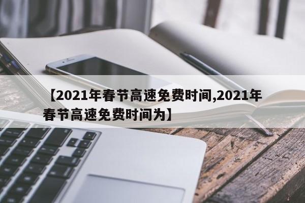 【2021年春节高速免费时间,2021年春节高速免费时间为】
