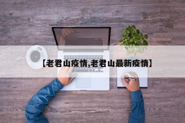 【老君山疫情,老君山最新疫情】