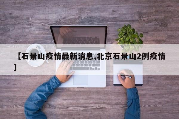 【石景山疫情最新消息,北京石景山2例疫情】