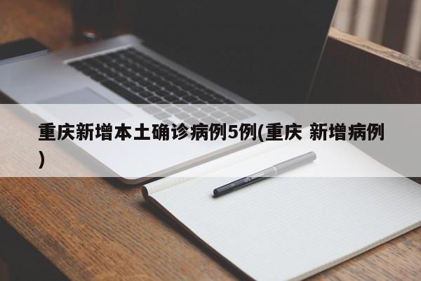 重庆新增本土确诊病例5例(重庆 新增病例)