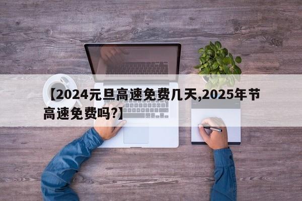 【2024元旦高速免费几天,2025年节高速免费吗?】