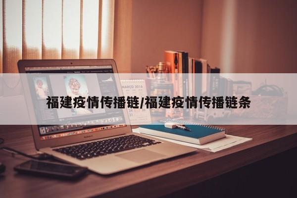 福建疫情传播链/福建疫情传播链条