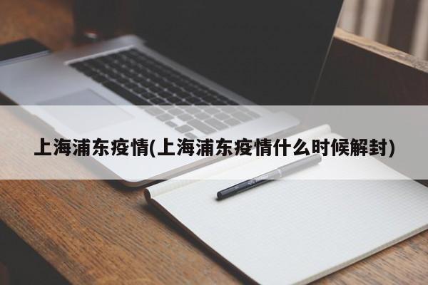 上海浦东疫情(上海浦东疫情什么时候解封)