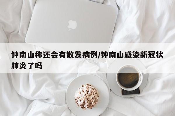钟南山称还会有散发病例/钟南山感染新冠状肺炎了吗