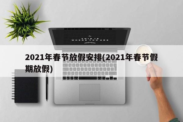 2021年春节放假安排(2021年春节假期放假)