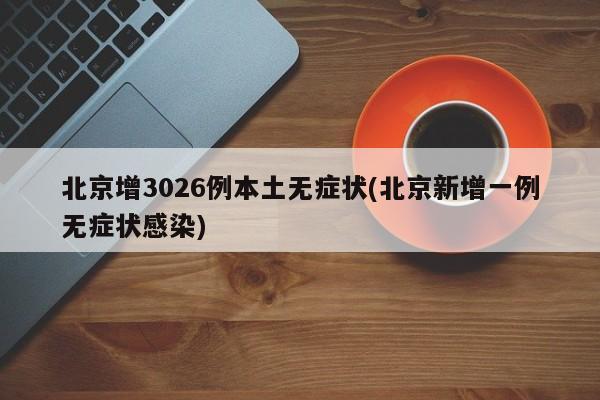 北京增3026例本土无症状(北京新增一例无症状感染)