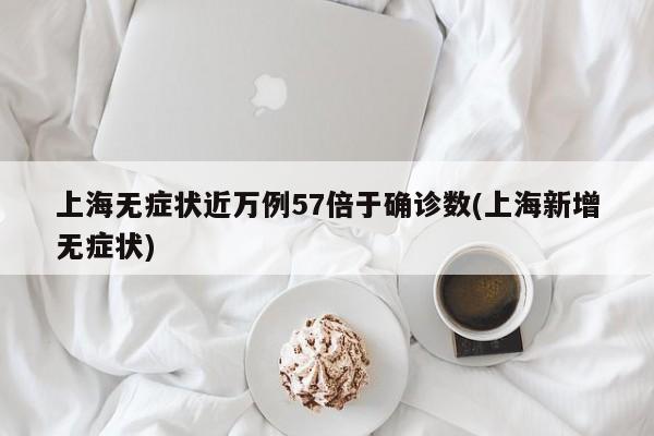 上海无症状近万例57倍于确诊数(上海新增无症状)