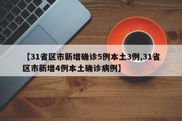 【31省区市新增确诊5例本土3例,31省区市新增4例本土确诊病例】