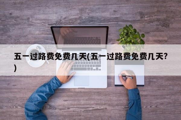 五一过路费免费几天(五一过路费免费几天?)