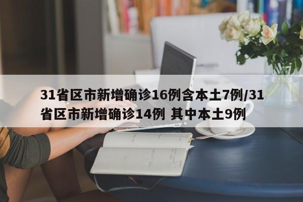 31省区市新增确诊16例含本土7例/31省区市新增确诊14例 其中本土9例