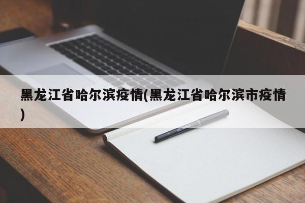 黑龙江省哈尔滨疫情(黑龙江省哈尔滨市疫情)