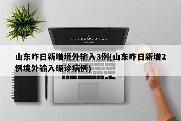山东昨日新增境外输入3例(山东昨日新增2例境外输入确诊病例)