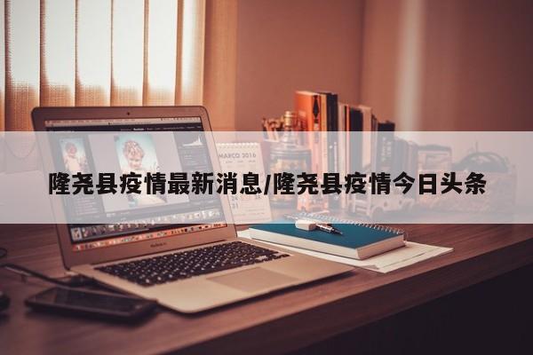 隆尧县疫情最新消息/隆尧县疫情今日头条