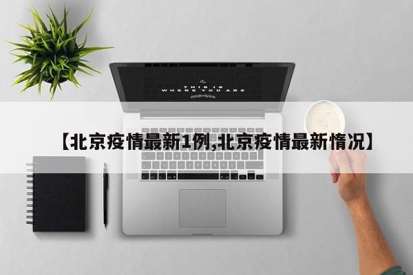 【北京疫情最新1例,北京疫情最新惰况】