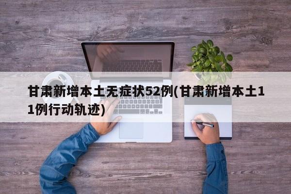 甘肃新增本土无症状52例(甘肃新增本土11例行动轨迹)