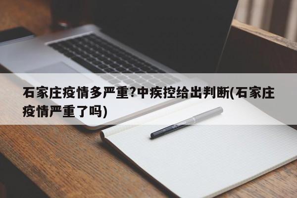 石家庄疫情多严重?中疾控给出判断(石家庄疫情严重了吗)