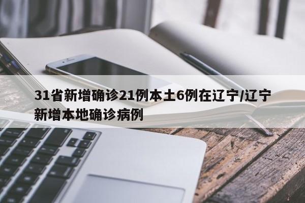 31省新增确诊21例本土6例在辽宁/辽宁新增本地确诊病例