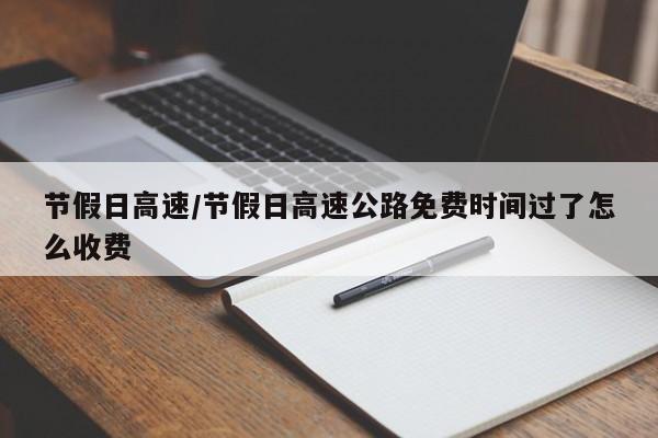 节假日高速/节假日高速公路免费时间过了怎么收费