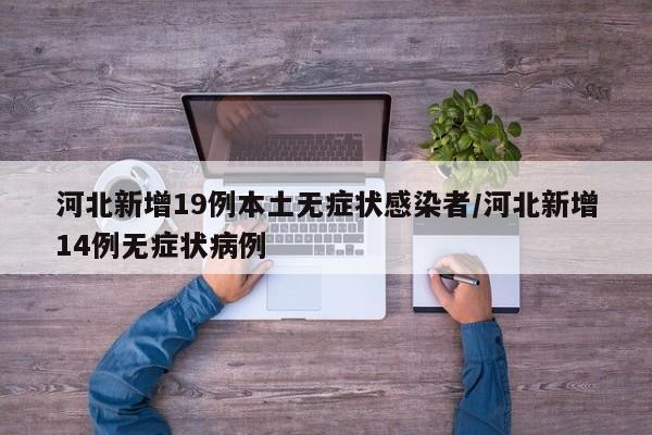 河北新增19例本土无症状感染者/河北新增14例无症状病例