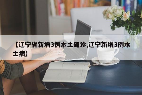 【辽宁省新增3例本土确诊,辽宁新增3例本土病】