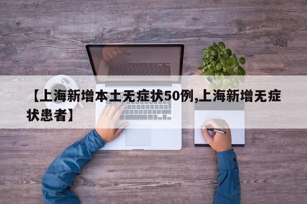 【上海新增本土无症状50例,上海新增无症状患者】