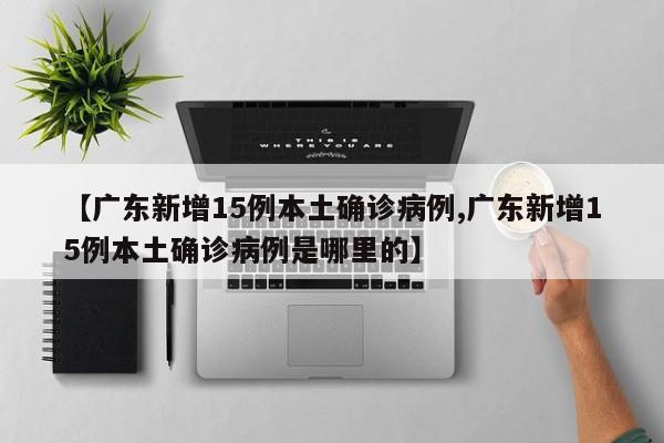 【广东新增15例本土确诊病例,广东新增15例本土确诊病例是哪里的】