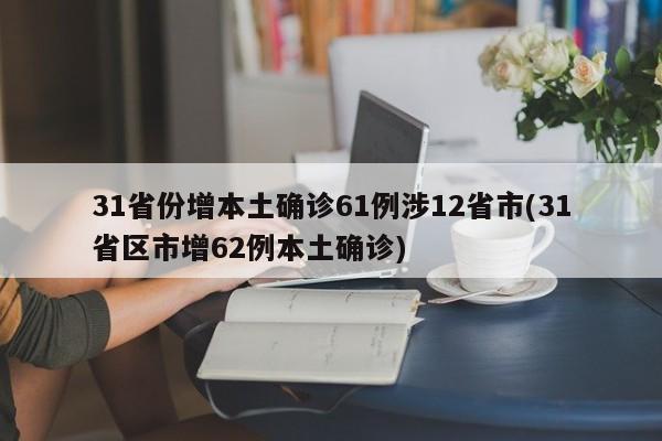 31省份增本土确诊61例涉12省市(31省区市增62例本土确诊)